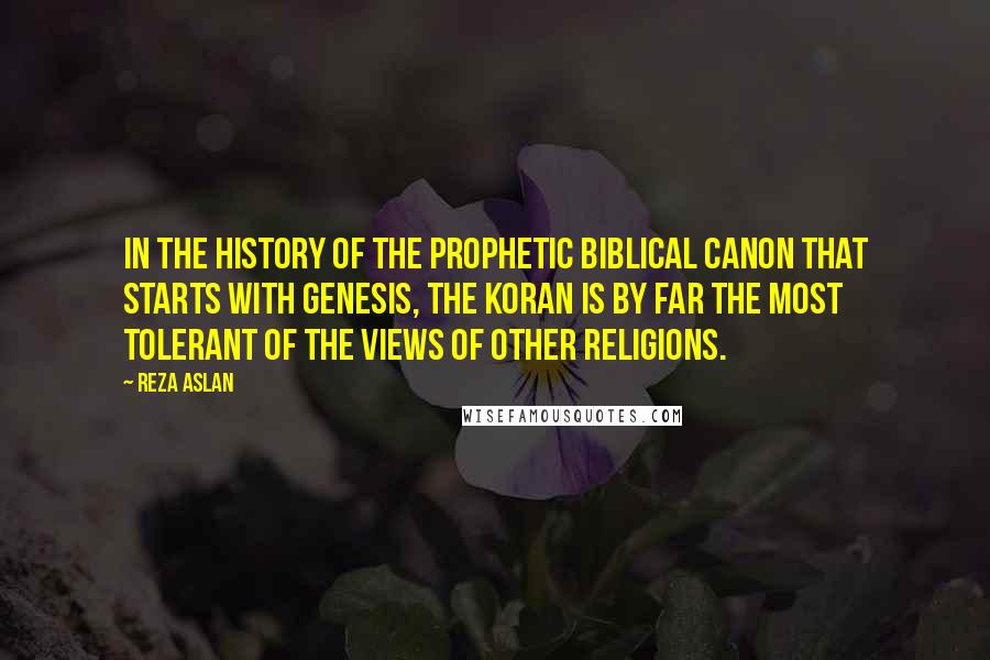 Reza Aslan Quotes: In the history of the prophetic biblical canon that starts with Genesis, the Koran is by far the most tolerant of the views of other religions.