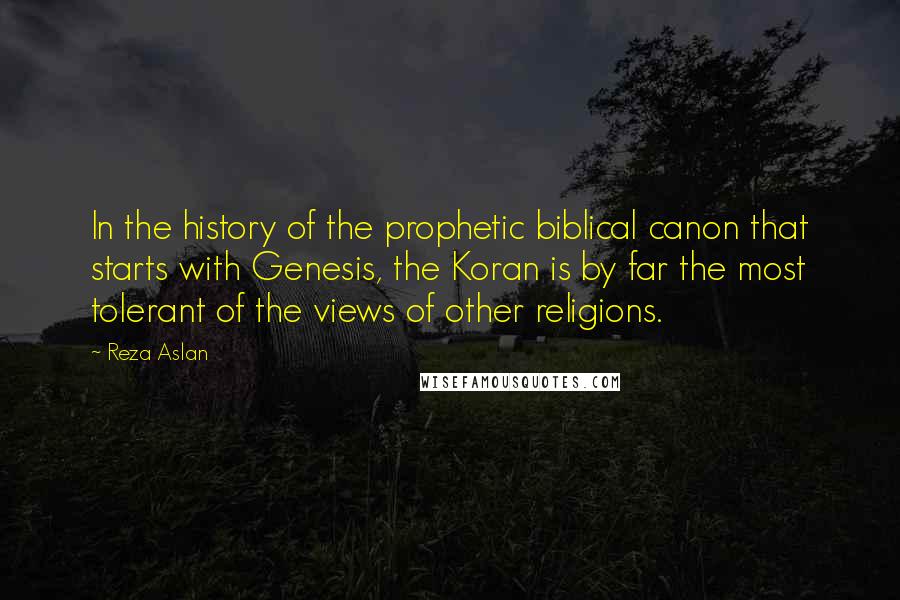 Reza Aslan Quotes: In the history of the prophetic biblical canon that starts with Genesis, the Koran is by far the most tolerant of the views of other religions.