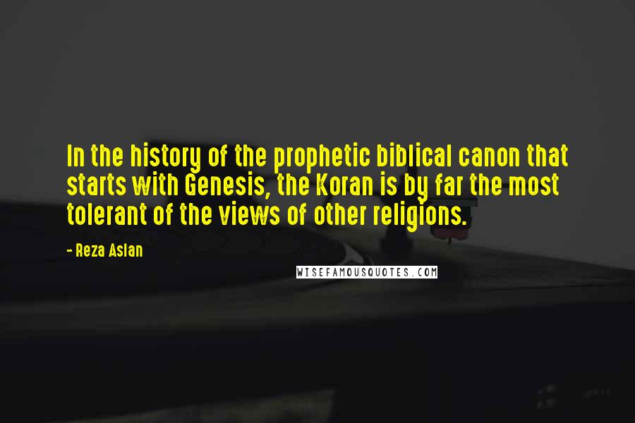 Reza Aslan Quotes: In the history of the prophetic biblical canon that starts with Genesis, the Koran is by far the most tolerant of the views of other religions.