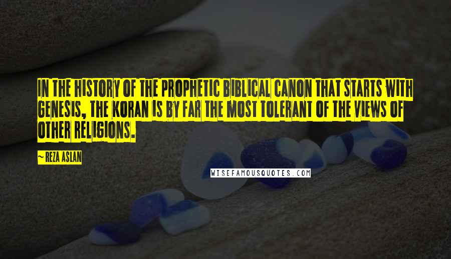 Reza Aslan Quotes: In the history of the prophetic biblical canon that starts with Genesis, the Koran is by far the most tolerant of the views of other religions.