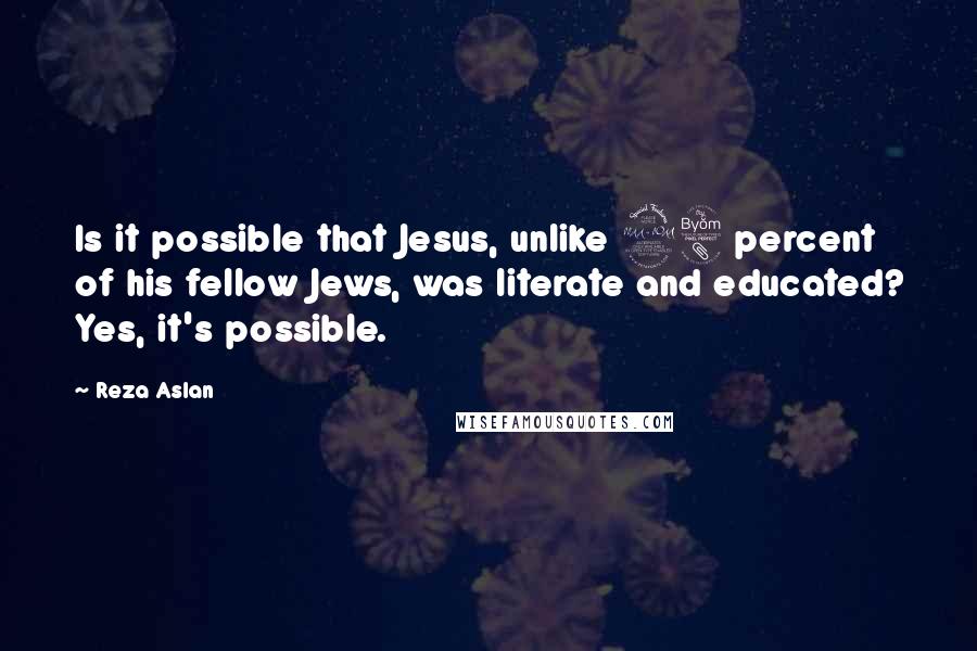 Reza Aslan Quotes: Is it possible that Jesus, unlike 98 percent of his fellow Jews, was literate and educated? Yes, it's possible.