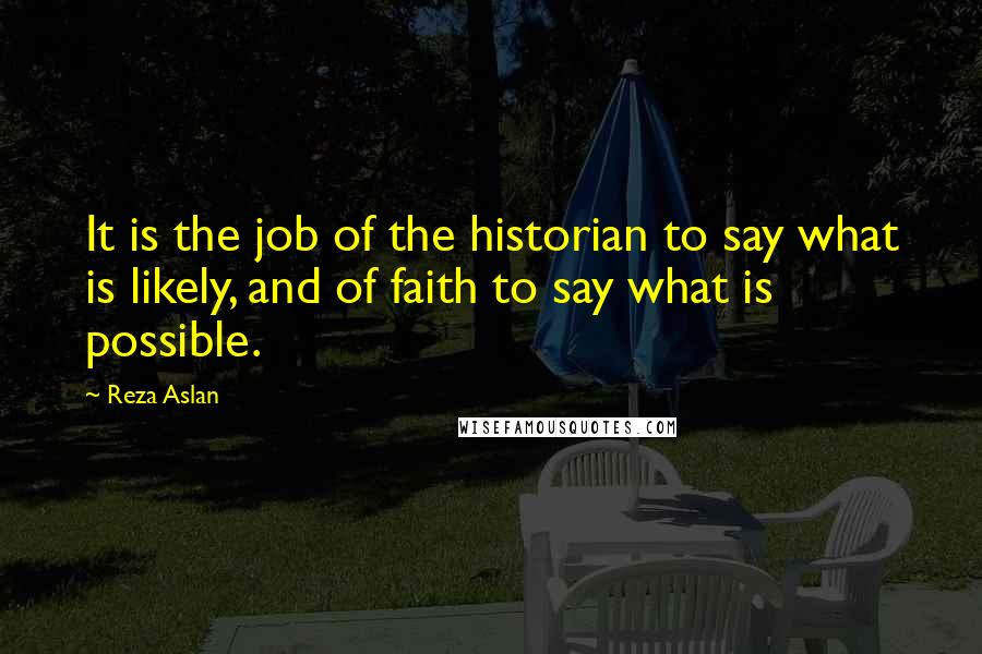 Reza Aslan Quotes: It is the job of the historian to say what is likely, and of faith to say what is possible.