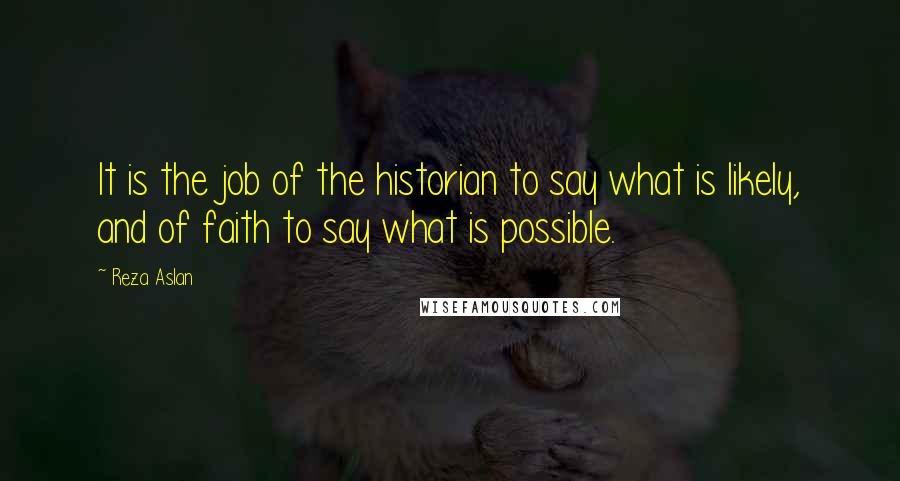 Reza Aslan Quotes: It is the job of the historian to say what is likely, and of faith to say what is possible.