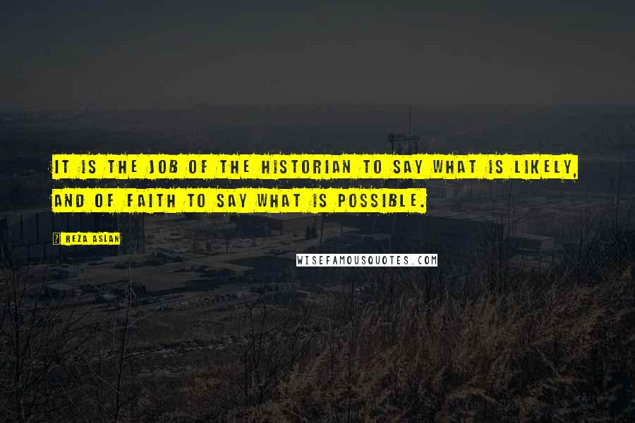 Reza Aslan Quotes: It is the job of the historian to say what is likely, and of faith to say what is possible.