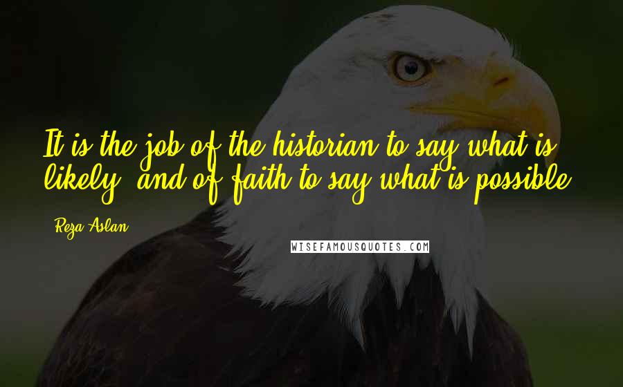 Reza Aslan Quotes: It is the job of the historian to say what is likely, and of faith to say what is possible.