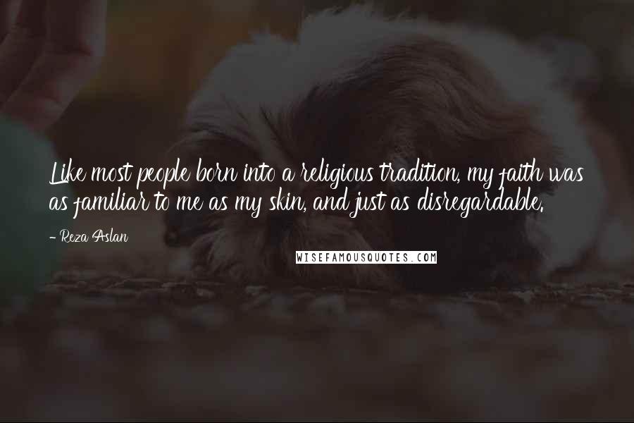 Reza Aslan Quotes: Like most people born into a religious tradition, my faith was as familiar to me as my skin, and just as disregardable.