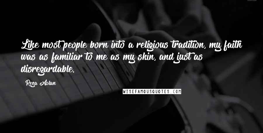 Reza Aslan Quotes: Like most people born into a religious tradition, my faith was as familiar to me as my skin, and just as disregardable.