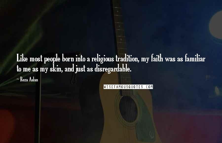 Reza Aslan Quotes: Like most people born into a religious tradition, my faith was as familiar to me as my skin, and just as disregardable.