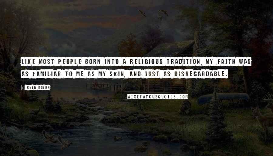 Reza Aslan Quotes: Like most people born into a religious tradition, my faith was as familiar to me as my skin, and just as disregardable.