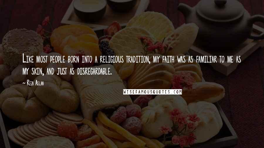 Reza Aslan Quotes: Like most people born into a religious tradition, my faith was as familiar to me as my skin, and just as disregardable.
