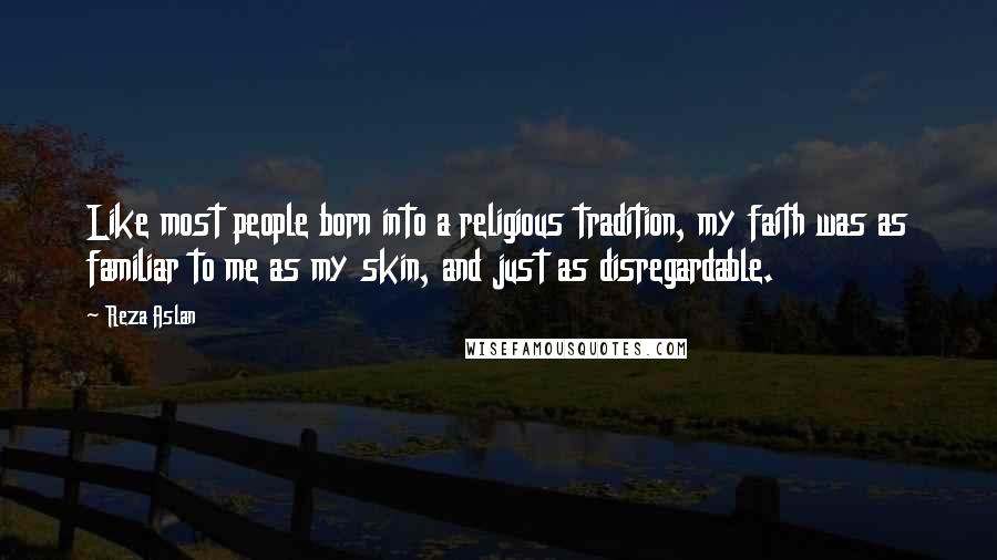 Reza Aslan Quotes: Like most people born into a religious tradition, my faith was as familiar to me as my skin, and just as disregardable.