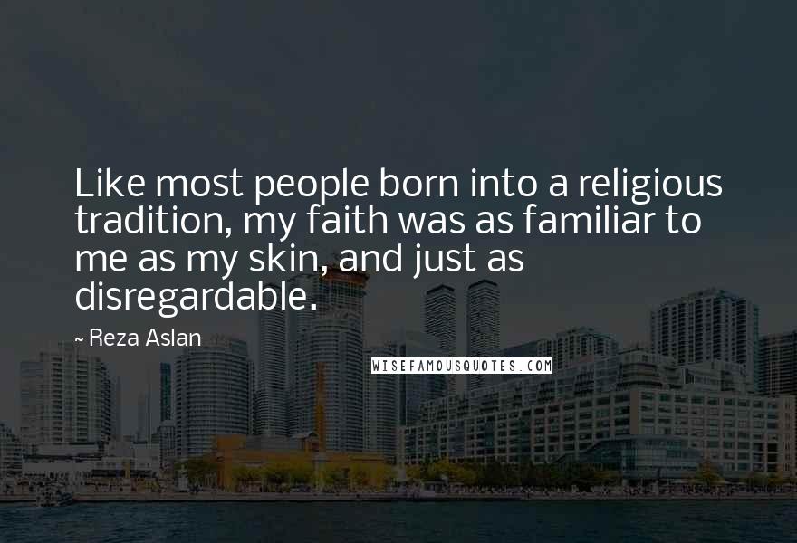 Reza Aslan Quotes: Like most people born into a religious tradition, my faith was as familiar to me as my skin, and just as disregardable.