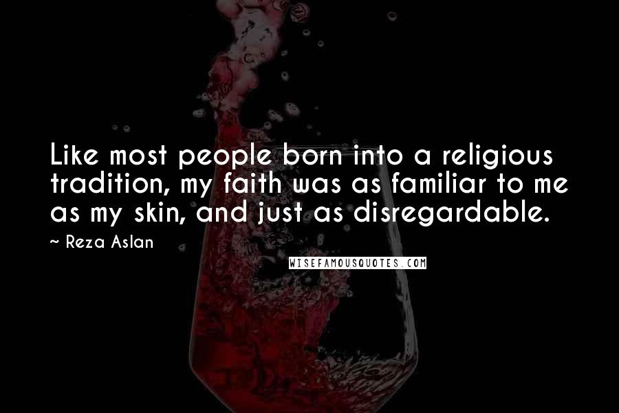 Reza Aslan Quotes: Like most people born into a religious tradition, my faith was as familiar to me as my skin, and just as disregardable.