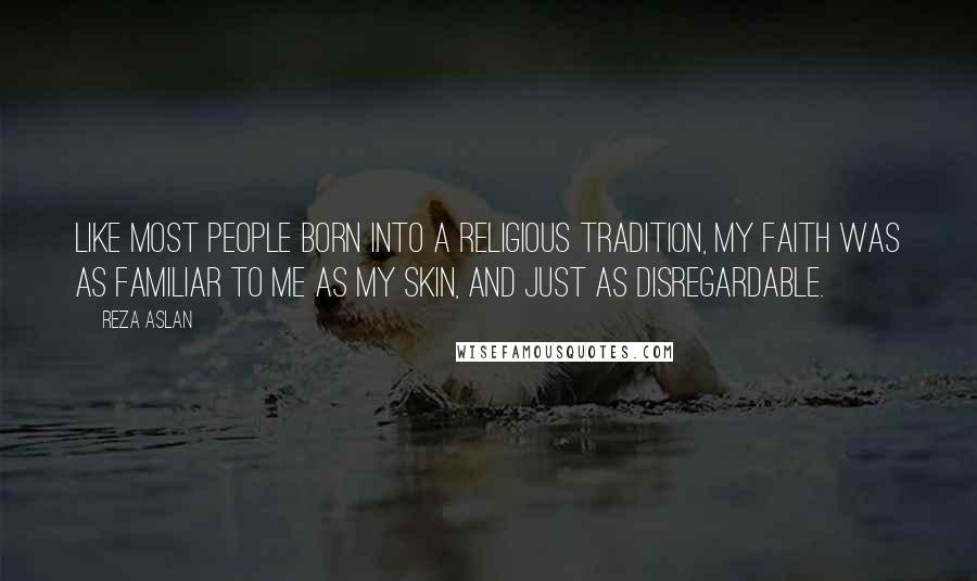 Reza Aslan Quotes: Like most people born into a religious tradition, my faith was as familiar to me as my skin, and just as disregardable.