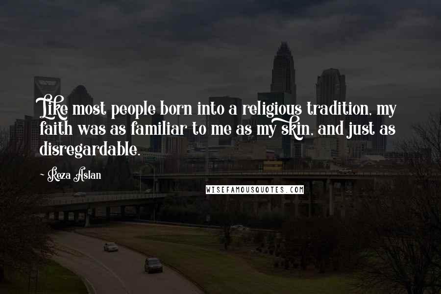 Reza Aslan Quotes: Like most people born into a religious tradition, my faith was as familiar to me as my skin, and just as disregardable.
