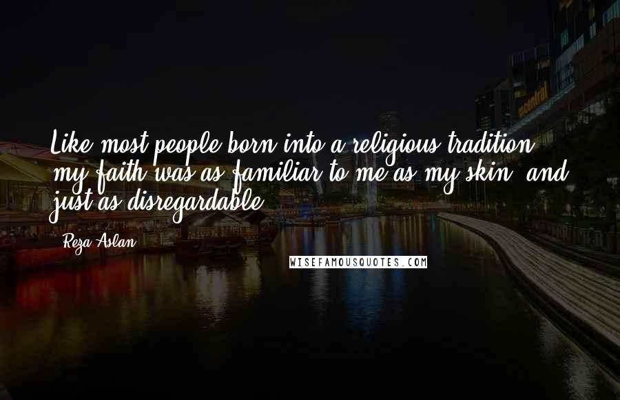 Reza Aslan Quotes: Like most people born into a religious tradition, my faith was as familiar to me as my skin, and just as disregardable.