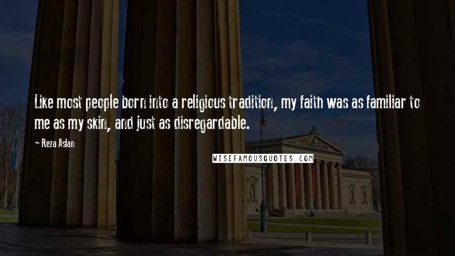 Reza Aslan Quotes: Like most people born into a religious tradition, my faith was as familiar to me as my skin, and just as disregardable.