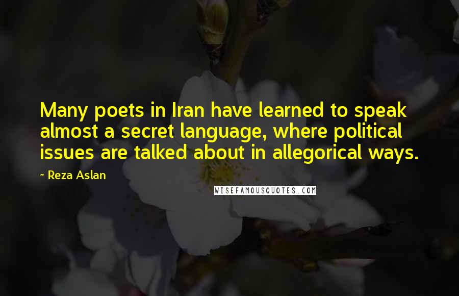 Reza Aslan Quotes: Many poets in Iran have learned to speak almost a secret language, where political issues are talked about in allegorical ways.