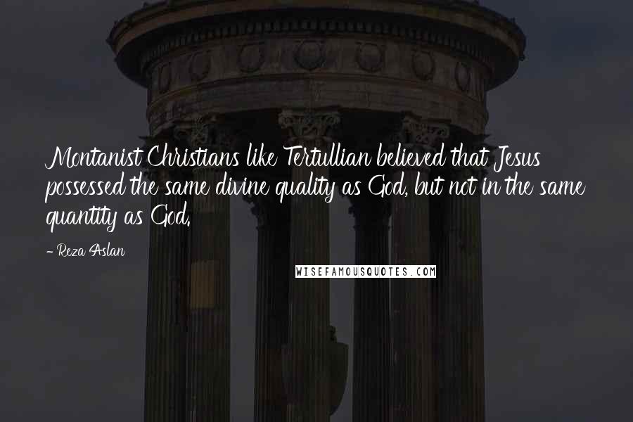 Reza Aslan Quotes: Montanist Christians like Tertullian believed that Jesus possessed the same divine quality as God, but not in the same quantity as God.