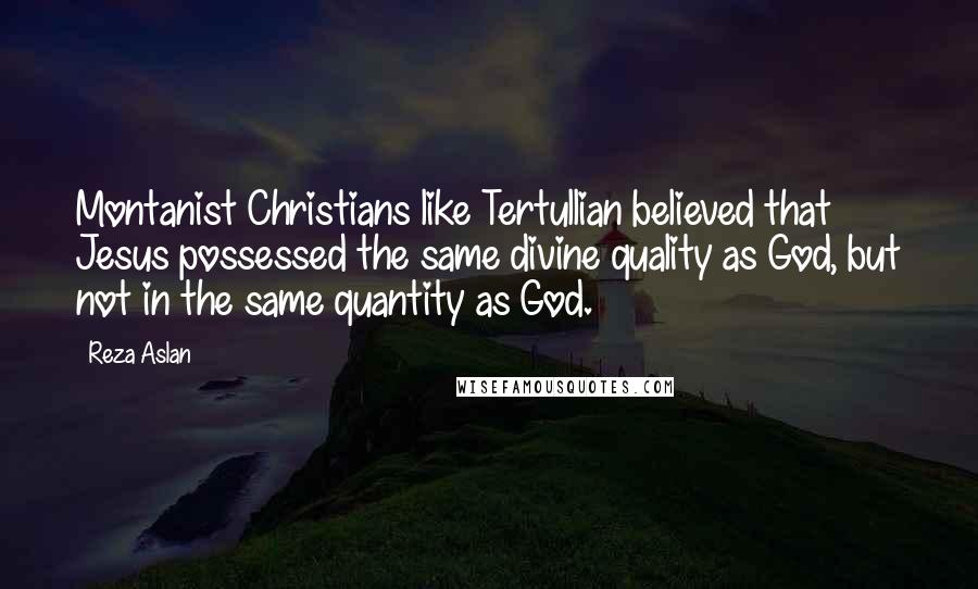 Reza Aslan Quotes: Montanist Christians like Tertullian believed that Jesus possessed the same divine quality as God, but not in the same quantity as God.