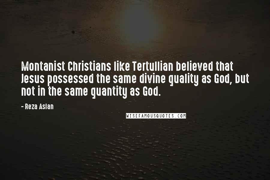 Reza Aslan Quotes: Montanist Christians like Tertullian believed that Jesus possessed the same divine quality as God, but not in the same quantity as God.