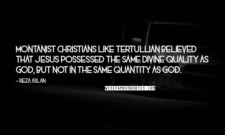 Reza Aslan Quotes: Montanist Christians like Tertullian believed that Jesus possessed the same divine quality as God, but not in the same quantity as God.