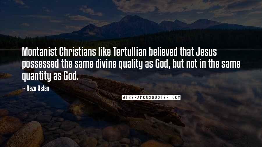 Reza Aslan Quotes: Montanist Christians like Tertullian believed that Jesus possessed the same divine quality as God, but not in the same quantity as God.