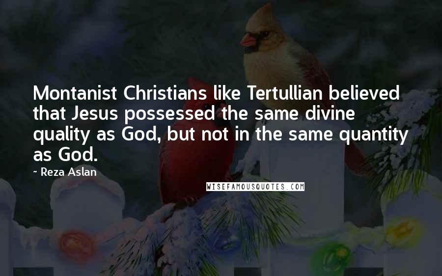 Reza Aslan Quotes: Montanist Christians like Tertullian believed that Jesus possessed the same divine quality as God, but not in the same quantity as God.