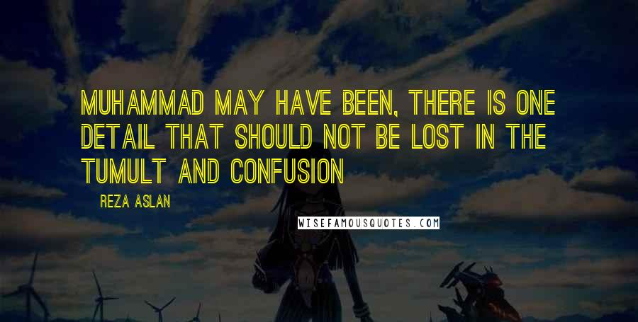 Reza Aslan Quotes: Muhammad may have been, there is one detail that should not be lost in the tumult and confusion