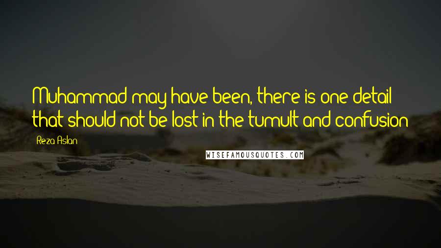 Reza Aslan Quotes: Muhammad may have been, there is one detail that should not be lost in the tumult and confusion