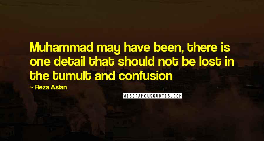 Reza Aslan Quotes: Muhammad may have been, there is one detail that should not be lost in the tumult and confusion