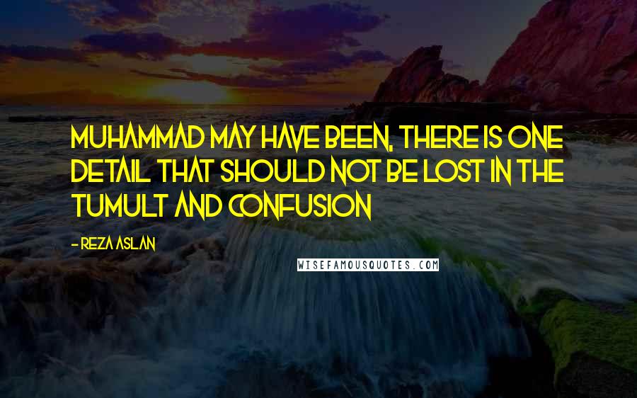 Reza Aslan Quotes: Muhammad may have been, there is one detail that should not be lost in the tumult and confusion