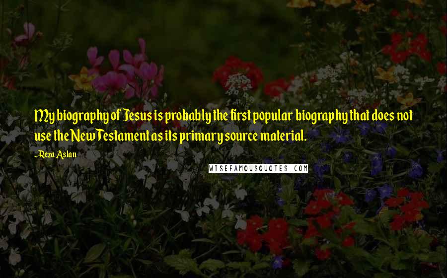 Reza Aslan Quotes: My biography of Jesus is probably the first popular biography that does not use the New Testament as its primary source material.