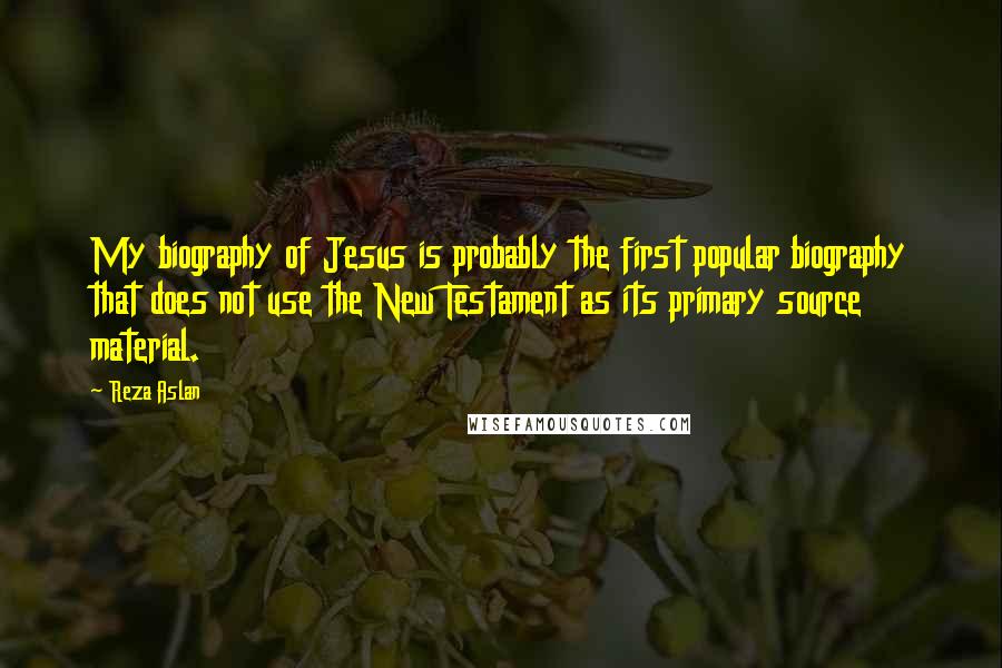 Reza Aslan Quotes: My biography of Jesus is probably the first popular biography that does not use the New Testament as its primary source material.