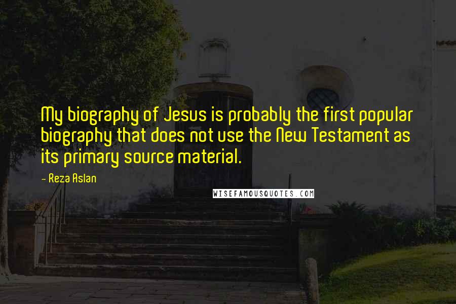 Reza Aslan Quotes: My biography of Jesus is probably the first popular biography that does not use the New Testament as its primary source material.