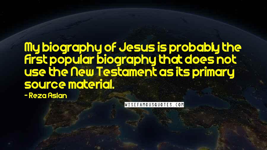 Reza Aslan Quotes: My biography of Jesus is probably the first popular biography that does not use the New Testament as its primary source material.