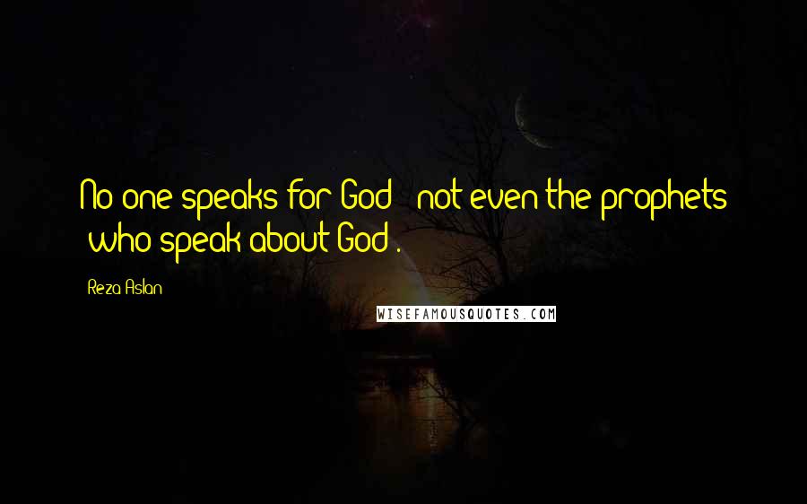 Reza Aslan Quotes: No one speaks for God - not even the prophets (who speak about God).