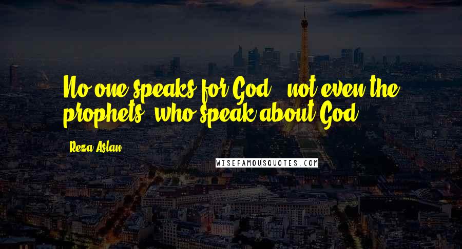 Reza Aslan Quotes: No one speaks for God - not even the prophets (who speak about God).