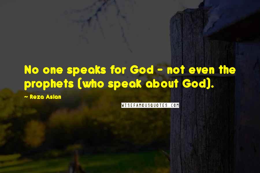 Reza Aslan Quotes: No one speaks for God - not even the prophets (who speak about God).