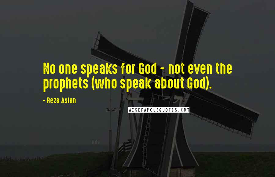 Reza Aslan Quotes: No one speaks for God - not even the prophets (who speak about God).