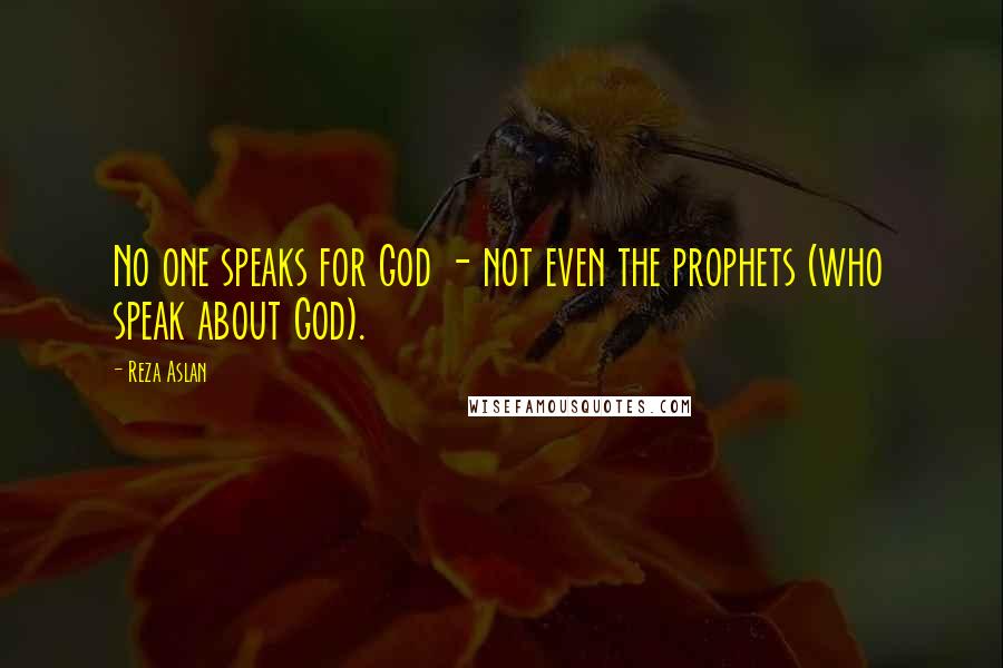 Reza Aslan Quotes: No one speaks for God - not even the prophets (who speak about God).