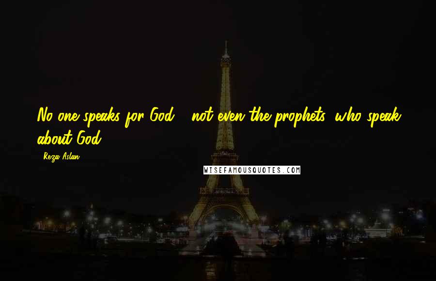 Reza Aslan Quotes: No one speaks for God - not even the prophets (who speak about God).