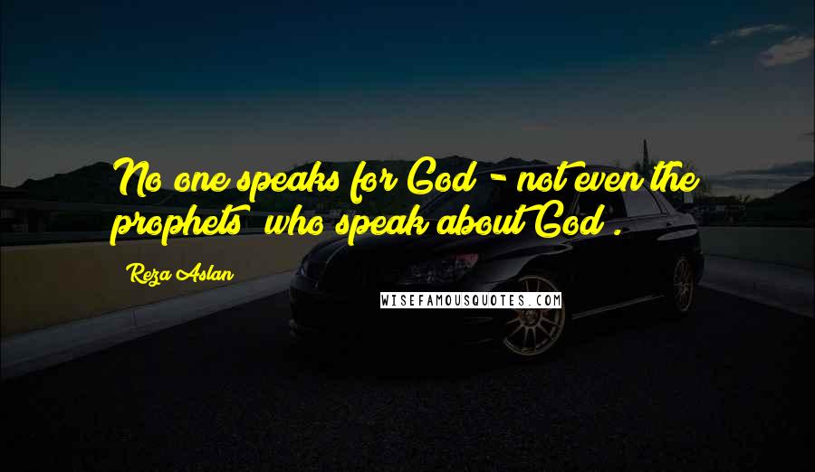Reza Aslan Quotes: No one speaks for God - not even the prophets (who speak about God).