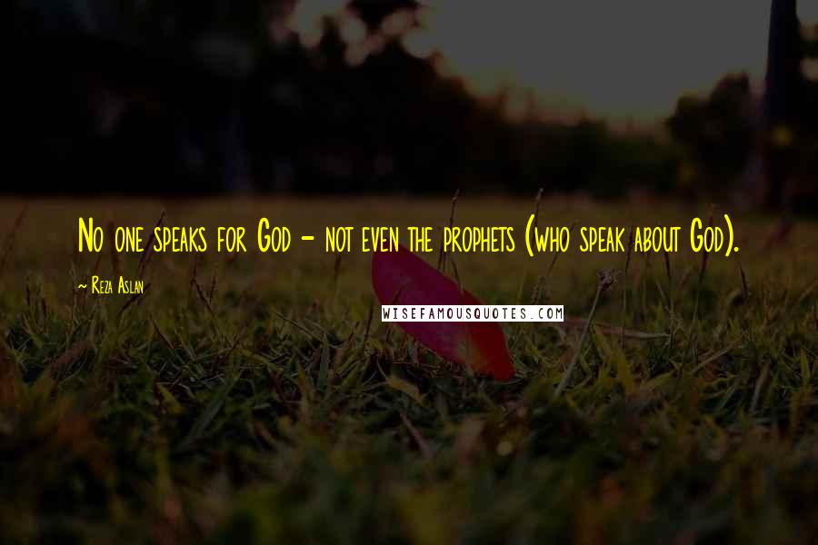 Reza Aslan Quotes: No one speaks for God - not even the prophets (who speak about God).