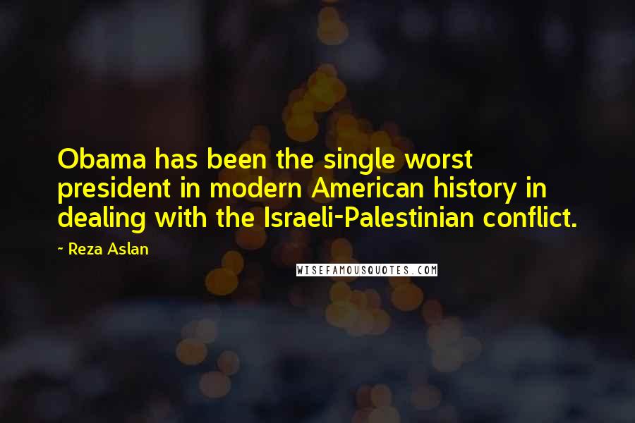 Reza Aslan Quotes: Obama has been the single worst president in modern American history in dealing with the Israeli-Palestinian conflict.