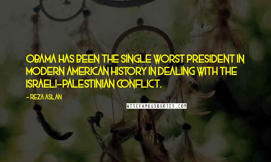 Reza Aslan Quotes: Obama has been the single worst president in modern American history in dealing with the Israeli-Palestinian conflict.