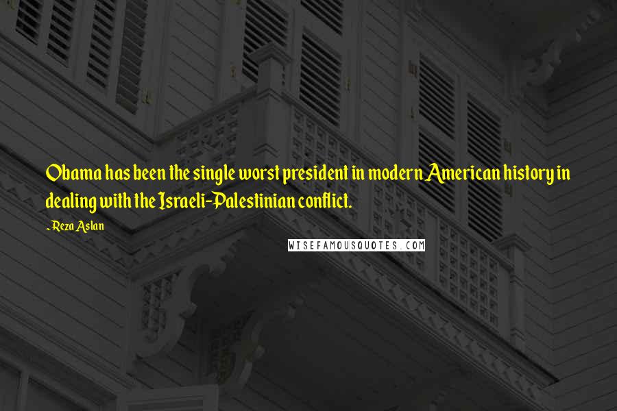 Reza Aslan Quotes: Obama has been the single worst president in modern American history in dealing with the Israeli-Palestinian conflict.