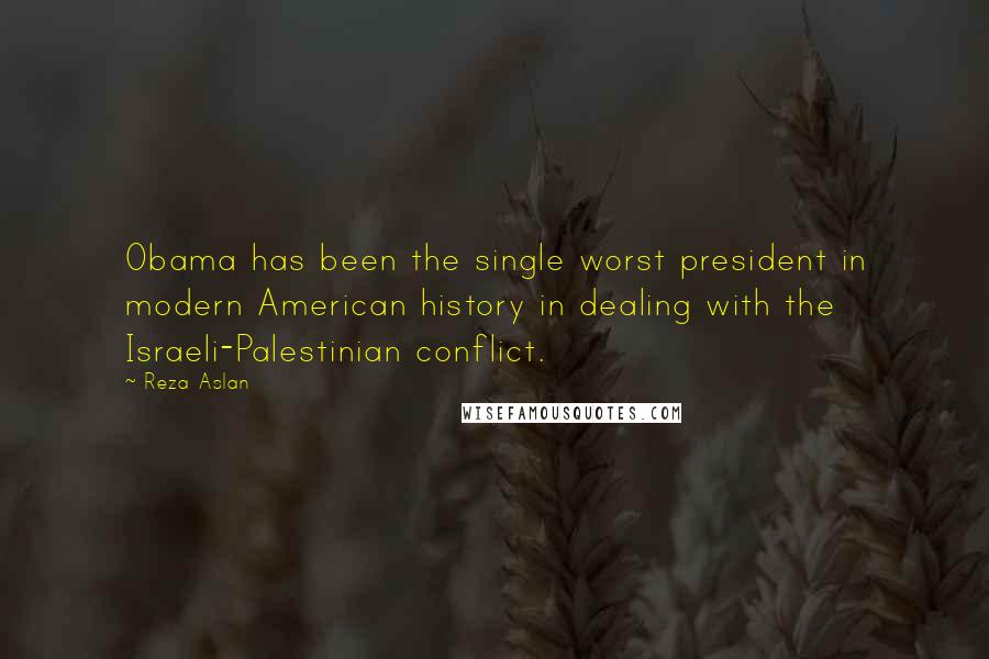 Reza Aslan Quotes: Obama has been the single worst president in modern American history in dealing with the Israeli-Palestinian conflict.