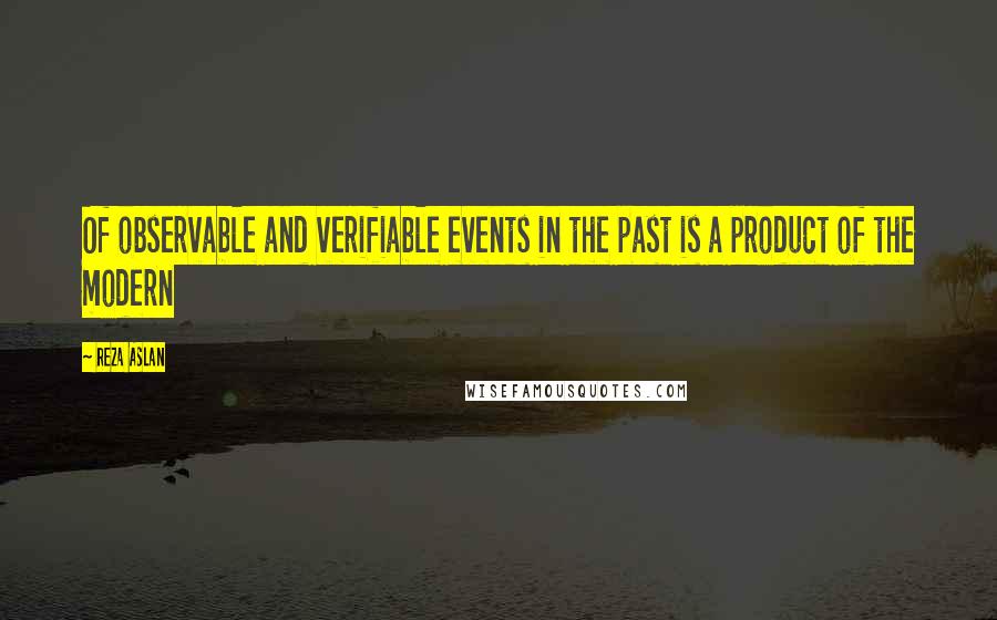 Reza Aslan Quotes: Of observable and verifiable events in the past is a product of the modern