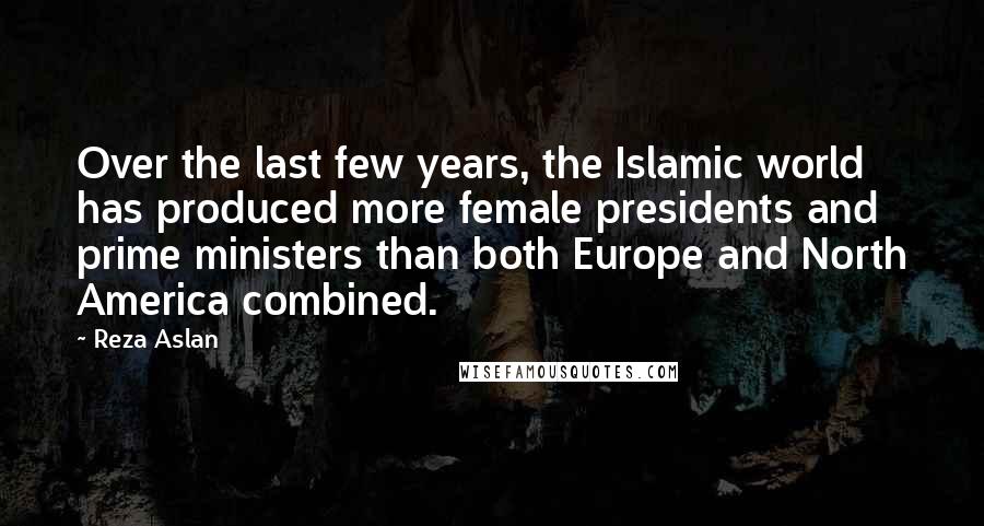 Reza Aslan Quotes: Over the last few years, the Islamic world has produced more female presidents and prime ministers than both Europe and North America combined.